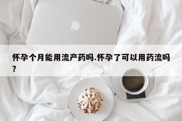 米非米索网上购买怀孕个月能用流产药吗.怀孕了可以用药流吗？
