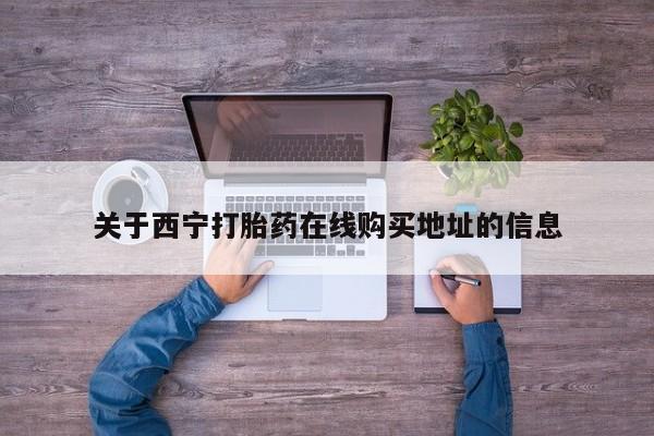 米非米索网上购买关于西宁打胎药在线购买地址的信息