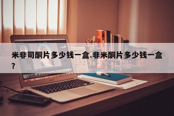 米非米索网上购买米非司酮片多少钱一盒.非米酮片多少钱一盒？