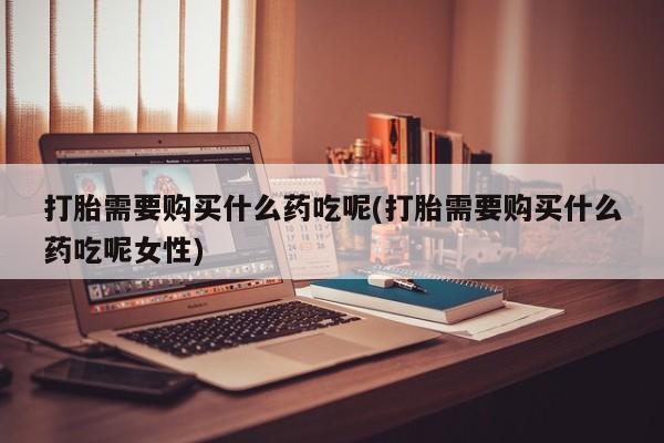 米非米索网上购买打胎需要购买什么药吃呢(打胎需要购买什么药吃呢女性)