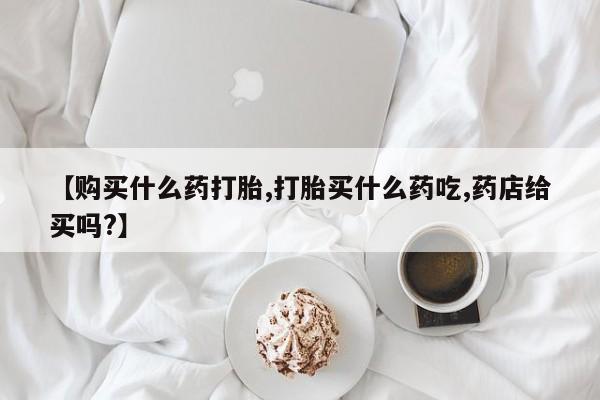 米非米索网上购买【购买什么药打胎,打胎买什么药吃,药店给买吗?】