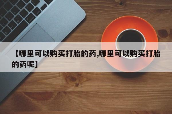 米非米索网上购买【哪里可以购买打胎的药,哪里可以购买打胎的药呢】