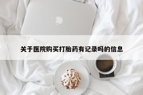 米非米索网上购买关于医院购买打胎药有记录吗的信息