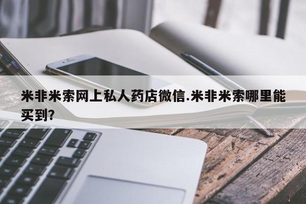 米非米索网上购买米非米索网上私人药店微信.米非米索哪里能买到？