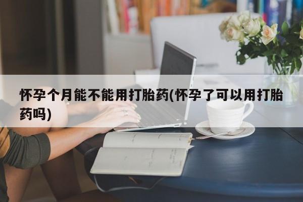 米非米索网上购买怀孕个月能不能用打胎药(怀孕了可以用打胎药吗)