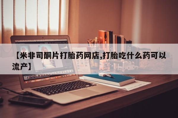 米非米索网上购买【米非司酮片打胎药网店,打胎吃什么药可以流产】