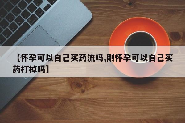 米非米索网上购买【怀孕可以自己买药流吗,刚怀孕可以自己买药打掉吗】