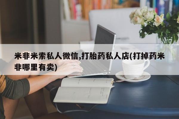 米非米索网上购买米非米索私人微信,打胎药私人店(打掉药米非哪里有卖)